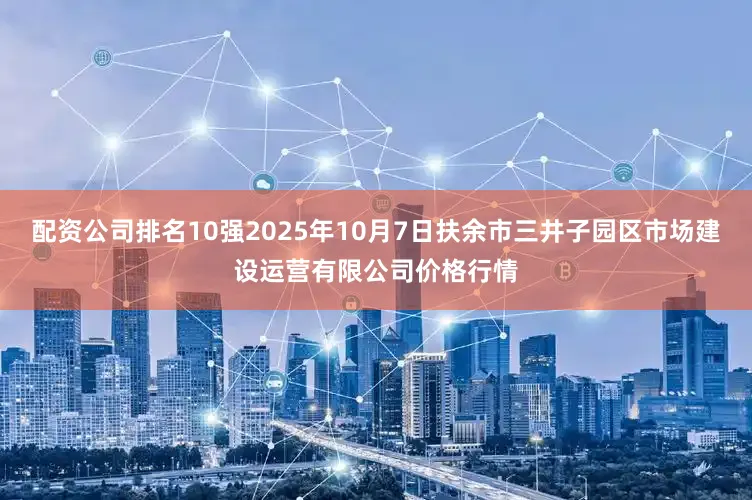 配资公司排名10强2025年10月7日扶余市三井子园区市场建设运营有限公司价格行情