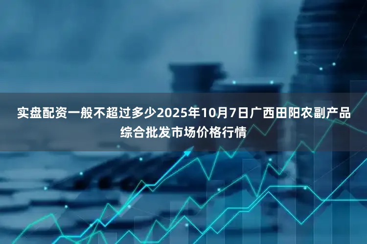 实盘配资一般不超过多少2025年10月7日广西田阳农副产品综合批发市场价格行情