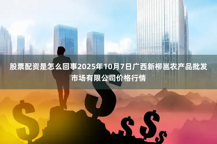 股票配资是怎么回事2025年10月7日广西新柳邕农产品批发市场有限公司价格行情