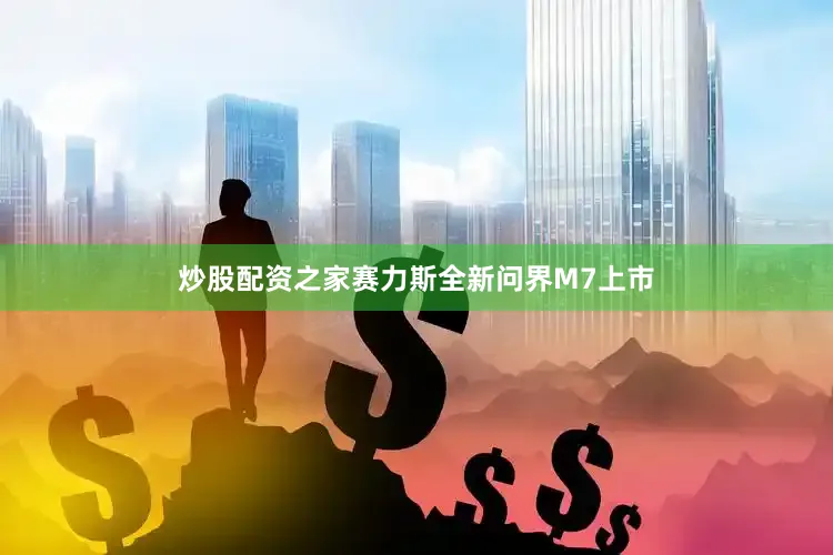 炒股配资之家赛力斯全新问界M7上市