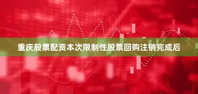 重庆股票配资本次限制性股票回购注销完成后