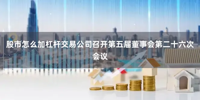 股市怎么加杠杆交易公司召开第五届董事会第二十六次会议