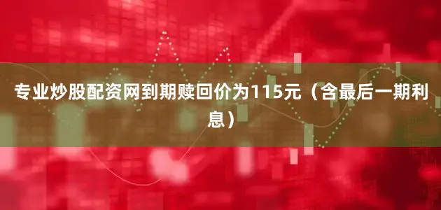 专业炒股配资网到期赎回价为115元（含最后一期利息）