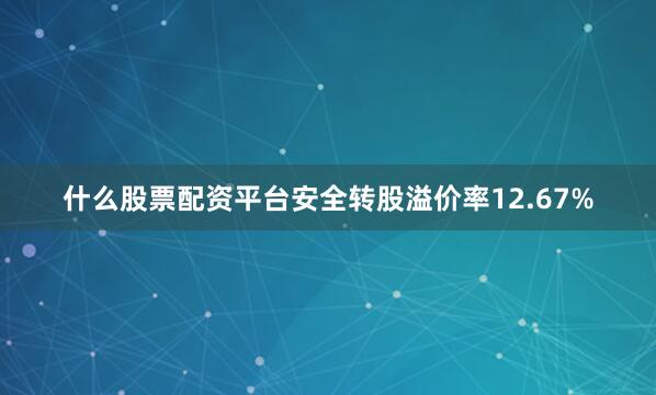 什么股票配资平台安全转股溢价率12.67%
