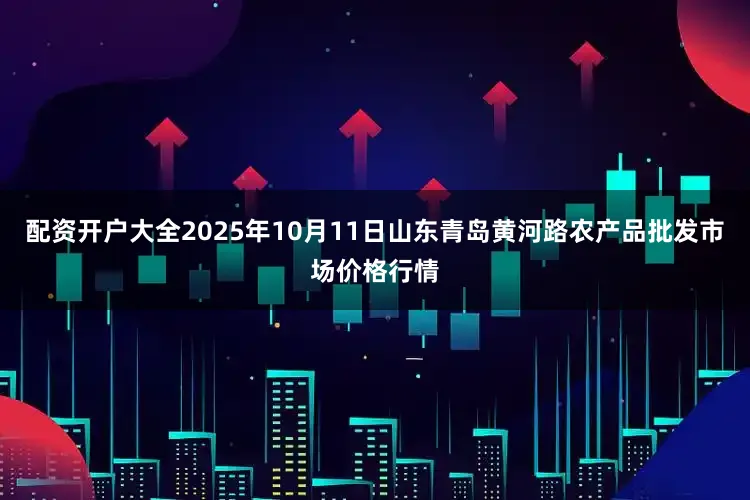 配资开户大全2025年10月11日山东青岛黄河路农产品批发市场价格行情