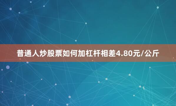 普通人炒股票如何加杠杆相差4.80元/公斤