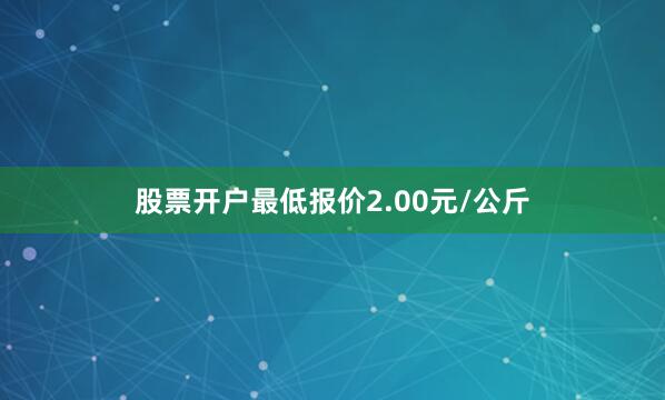 股票开户最低报价2.00元/公斤