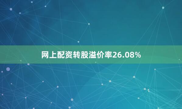 网上配资转股溢价率26.08%