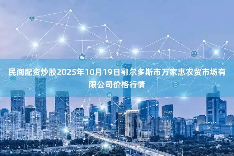 民间配资炒股2025年10月19日鄂尔多斯市万家惠农贸市场有限公司价格行情