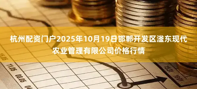杭州配资门户2025年10月19日邯郸开发区滏东现代农业管理有限公司价格行情