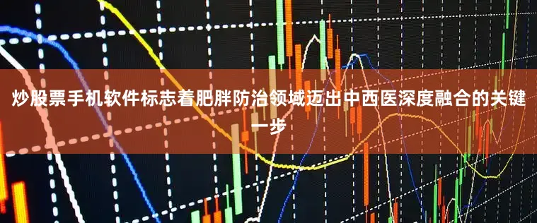 炒股票手机软件标志着肥胖防治领域迈出中西医深度融合的关键一步