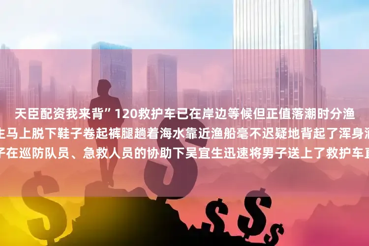 天臣配资我来背”120救护车已在岸边等候但正值落潮时分渔船在近岸处搁浅出警民警吴宜生马上脱下鞋子卷起裤腿趟着海水靠近渔船毫不迟疑地背起了浑身酒气、奄奄一息的落水男子在巡防队员、急救人员的协助下吴宜生迅速将男子送上了救护车直到确认其无生命危险才返回自己的岗位上发布于：福建省
