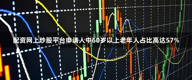 配资网上炒股平台申请人中60岁以上老年人占比高达57%