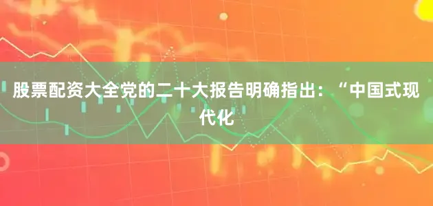 股票配资大全党的二十大报告明确指出：“中国式现代化